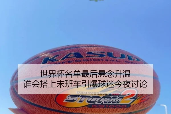 世界杯名单最后悬念升温 谁会搭上末班车引爆球迷今夜讨论