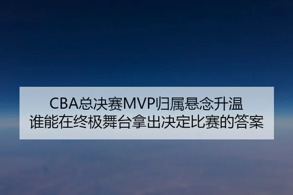 CBA总决赛MVP归属悬念升温 谁能在终极舞台拿出决定比赛的答案 | dbzhenren