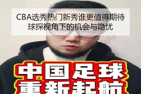 CBA选秀热门新秀谁更值得期待 球探视角下的机会与隐忧 | dbzhenren