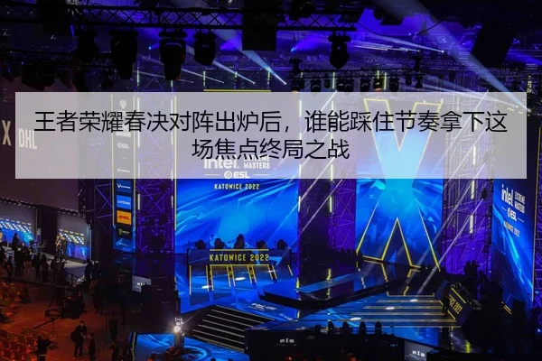 王者荣耀春决对阵出炉后，谁能踩住节奏拿下这场焦点终局之战 | dbzhenren